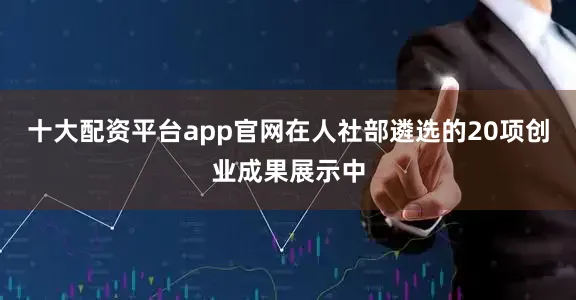 十大配资平台app官网在人社部遴选的20项创业成果展示中