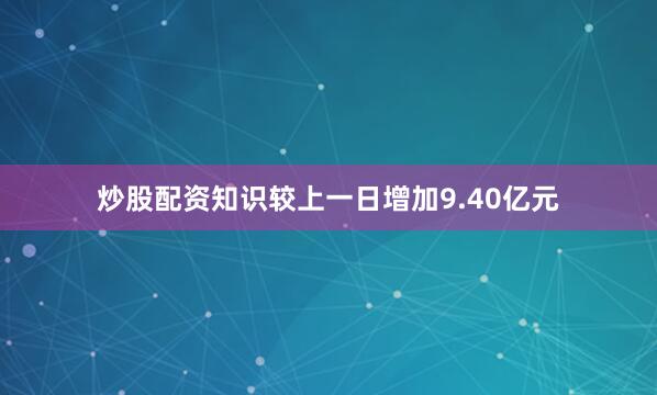 炒股配资知识较上一日增加9.40亿元