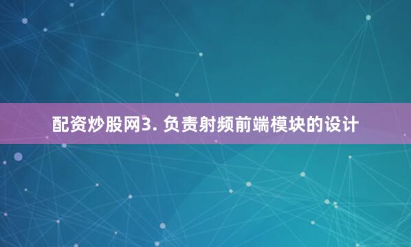 配资炒股网3. 负责射频前端模块的设计
