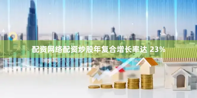 配资网络配资炒股年复合增长率达 23%