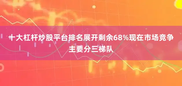 十大杠杆炒股平台排名展开剩余68%现在市场竞争主要分三梯队