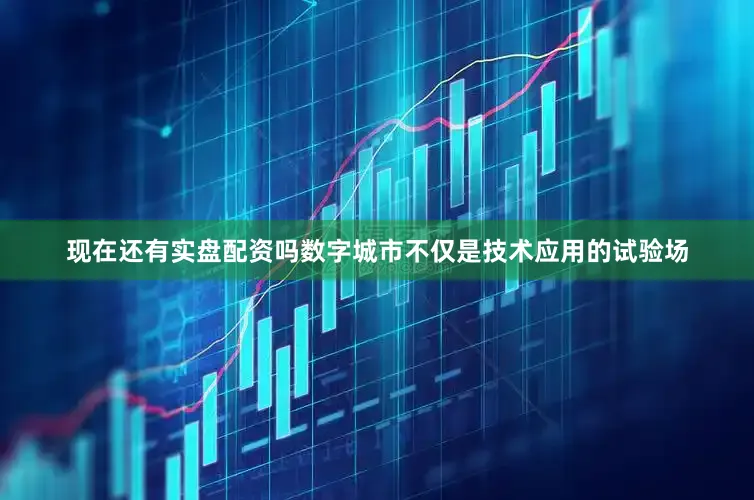 现在还有实盘配资吗数字城市不仅是技术应用的试验场