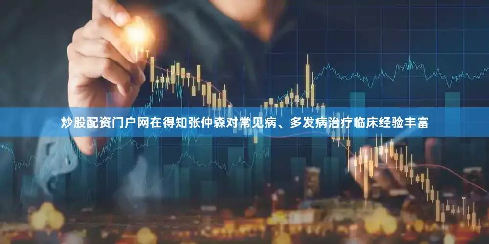 炒股配资门户网在得知张仲森对常见病、多发病治疗临床经验丰富