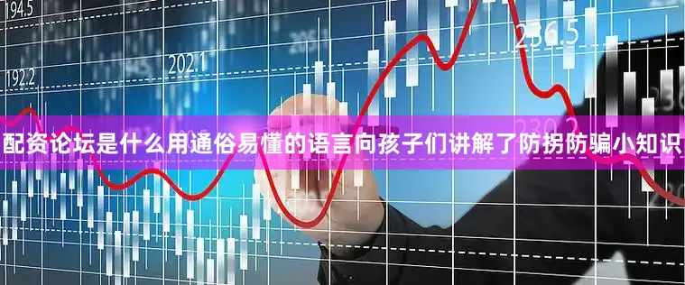 配资论坛是什么用通俗易懂的语言向孩子们讲解了防拐防骗小知识