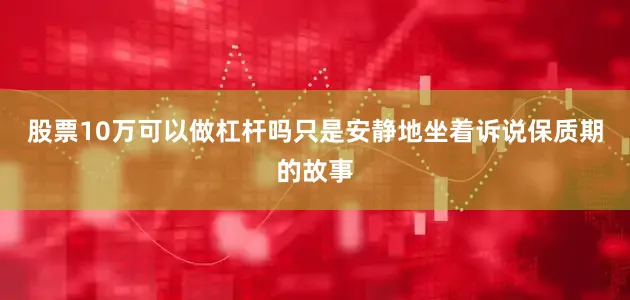 股票10万可以做杠杆吗只是安静地坐着诉说保质期的故事