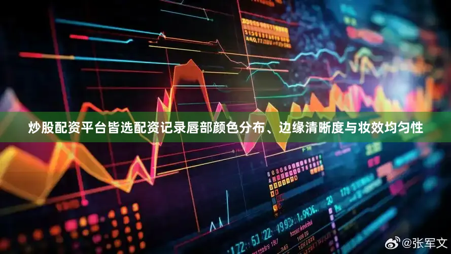 炒股配资平台皆选配资记录唇部颜色分布、边缘清晰度与妆效均匀性