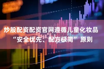 炒股配资配资官网遵循儿童化妆品 “安全优先、配方极简” 原则