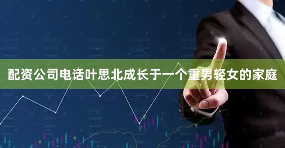 配资公司电话叶思北成长于一个重男轻女的家庭