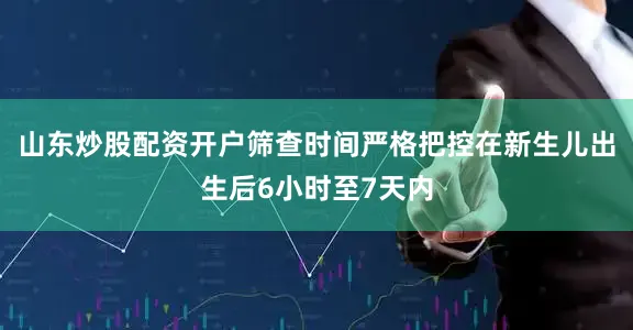 山东炒股配资开户筛查时间严格把控在新生儿出生后6小时至7天内