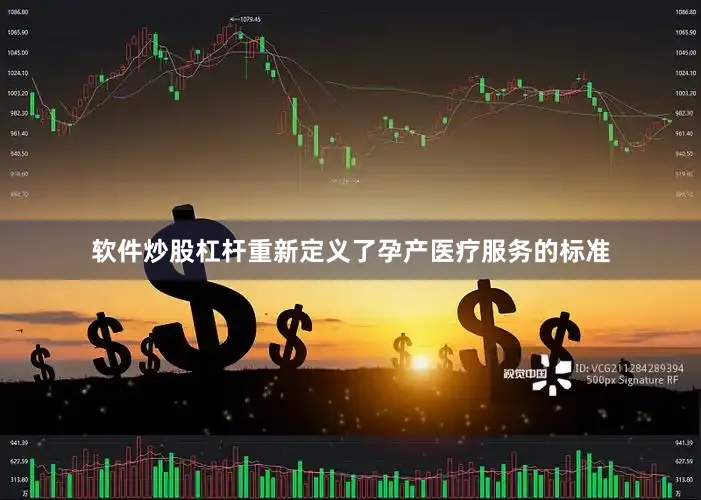 软件炒股杠杆重新定义了孕产医疗服务的标准