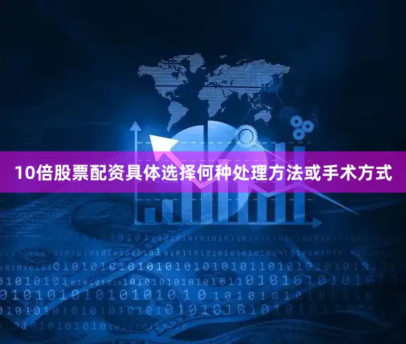 10倍股票配资具体选择何种处理方法或手术方式