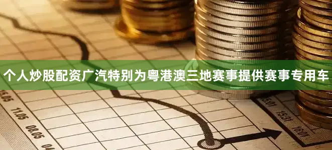 个人炒股配资广汽特别为粤港澳三地赛事提供赛事专用车