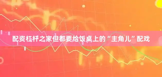 配资杠杆之家但都要给饭桌上的“主角儿”配戏