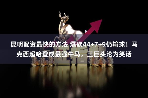 昆明配资最快的方法 爆砍44+7+9仍输球！马克西超哈登成最强牛马，三巨头沦为笑话