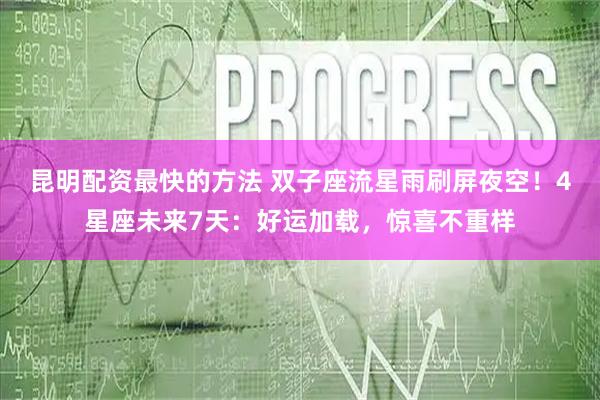 昆明配资最快的方法 双子座流星雨刷屏夜空!4星座未来7天:好运加载,惊喜不重样